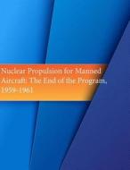 Nuclear Propulsion for Manned Aircraft: The End of the Program, 1959-1961 di Office of Air Force History, U. S. Air Force edito da Createspace