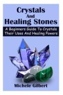 Crystals and Healing Stones: A Beginners Guide to Crystals Their Uses and Healing Powers di Michele Gilbert edito da Createspace