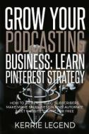 Grow Your Podcasting Business: Learn Pinterest Strategy: How to Increase Blog Subscribers, Make More Sales, Design Pins, Automate & Get Website Traff di Kerrie Legend edito da Createspace Independent Publishing Platform