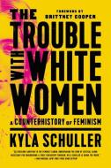 The Trouble with White Women: A Counterhistory of Feminism di Kyla Schuller edito da BOLD TYPE BOOKS