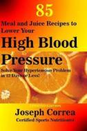 85 Meal and Juice Recipes to Lower Your High Blood Pressure: Solve Your Hypertension Problem in 12 Days or Less! di Correa (Certified Sports Nutritionist) edito da Createspace Independent Publishing Platform
