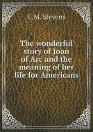 The Wonderful Story Of Joan Of Arc And The Meaning Of Her Life For Americans di C M Stevens edito da Book On Demand Ltd.