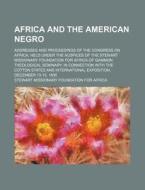 Africa And The American Negro; Addresses And Proceedings Of The Congress On Africa, Held Under The Auspices Of The Stewart Missionary di John Wesley Edward Bowen, Stewart Missionary Foundation Africa edito da General Books Llc