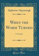 When the Worm Turned: A Comedy (Classic Reprint) di Katharine Kavanaugh edito da Forgotten Books