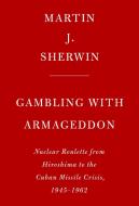 Gambling with Armageddon: Nuclear Roulette from Hiroshima to the Cuban Missile Crisis, 1945-1962 di Martin J. Sherwin edito da KNOPF