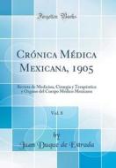 Cronica Medica Mexicana, 1905, Vol. 8: Revista de Medicina, Cirurgia y Terapeutica y Organo del Cuerpo Medico Mexicano (Classic Reprint) di Juan Duque de Estrada edito da Forgotten Books