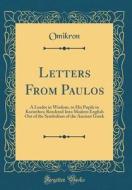Letters from Paulos: A Leader in Wisdom, to His Pupils in Korinthos; Rendered Into Modern English Out of the Symbolism of the Ancient Greek di Omikron Omikron edito da Forgotten Books