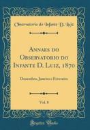 Annaes Do Observatorio Do Infante D. Luiz, 1870, Vol. 8: Dezembro, Janeiro E Fevereiro (Classic Reprint) di Observatorio Do Infante D. Luiz edito da Forgotten Books