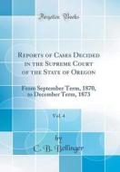 Reports of Cases Decided in the Supreme Court of the State of Oregon, Vol. 4: From September Term, 1870, to December Term, 1873 (Classic Reprint) di C. B. Bellinger edito da Forgotten Books
