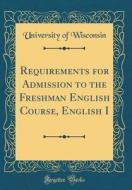 Requirements for Admission to the Freshman English Course, English I (Classic Reprint) di University Of Wisconsin edito da Forgotten Books