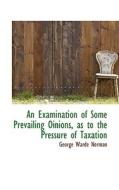 An Examination Of Some Prevailing Oinions As To The Pressure Of Taxation di George Warde Norman edito da Bibliolife