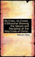 No Cross, No Crown. A Discourse Showing The Nature And Discipline Of The Holy Cross Of Christ; di William Penn edito da Bibliolife