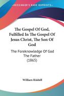 The Gospel of God, Fulfilled in the Gospel of Jesus Christ, the Son of God: The Foreknowledge of God the Father (1865) di William Riddell edito da Kessinger Publishing