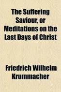 The Suffering Saviour, Or Meditations On di Friedric Krummacher edito da General Books