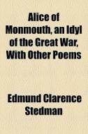 Alice Of Monmouth, An Idyl Of The Great War, With Other Poems di Edmund Clarence Stedman edito da General Books Llc