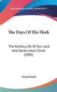 The Days of His Flesh: The Earthly Life of Our Lord and Savior Jesus Christ (1905) di David Smith edito da Kessinger Publishing