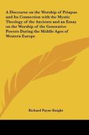 A   Discourse on the Worship of Priapus and Its Connection with the Mystic Theology of the Ancients and an Essay on the Worship of the Generative Powe di Richard Payne Knight edito da Kessinger Publishing
