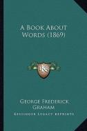 A Book about Words (1869) di George Frederick Graham edito da Kessinger Publishing