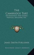 The Cambridge Tart: Epigrammatic and Satiric-Poetical Effusions, Etc.: Dainty Morsels, Served Up by Cantabs, on Various Occasions (1823) di James Smith Publisher edito da Kessinger Publishing