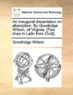 An Inaugural Dissertation On Absorption. By Goodridge Wilson, Of Virginia. [two Lines In Latin From Ovid] di Goodridge Wilson edito da Gale Ecco, Print Editions