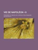 Vie De Napoleon (8); Precedee Du Tableau De La Revolution Francaise di Walter Scott edito da General Books Llc
