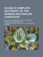 Flugel's Complete Dictionary of the German and English Languages; Adapted to the English Student, with Great Additions and Improvements, di Johann Gottfried Flugel edito da Rarebooksclub.com