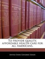 To Provide Quality, Affordable Health Care For All Americans. edito da Bibliogov