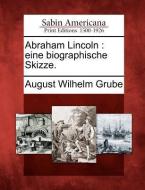 Abraham Lincoln: Eine Biographische Skizze. di August Wilhelm Grube edito da GALE ECCO SABIN AMERICANA
