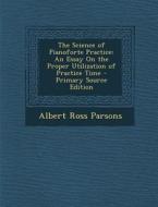 Science of Pianoforte Practice: An Essay on the Proper Utilization of Practice Time di Albert Ross Parsons edito da Nabu Press