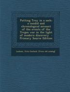 Putting Troy in a Sack; A Candid and Chronological Account of the Events of the Trojan War in the Light of Modern Discovery edito da Nabu Press