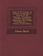 Guide to the Geology of Scotland: Containing an Account of the Character, Distribution and More Interesting Appearances of Its Rocks and Minerals .... di James Nicol edito da Nabu Press