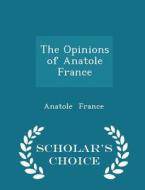 The Opinions Of Anatole France - Scholar's Choice Edition di Anatole France edito da Scholar's Choice