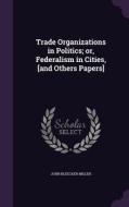 Trade Organizations In Politics; Or, Federalism In Cities, [and Others Papers] di John Bleecker Miller edito da Palala Press