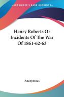 Henry Roberts Or Incidents Of The War Of 1861-62-63 di Anonymous edito da Kessinger Publishing, Llc