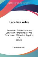 Canadian Wilds: Tells about the Hudson's Bay Company, Northern Indians and Their Modes of Hunting, Trapping, Etc. (1907) di Martin Hunter edito da Kessinger Publishing