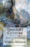 Thought Culture: Practical Mental Training di William Walker Atkinson edito da Createspace