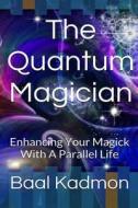 The Quantum Magician: Enhancing Your Magick with a Parallel Life di Baal Kadmon edito da Createspace
