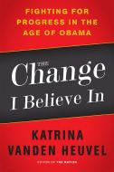 The Change I Believe in: Fighting for Progress in the Age of Obama di Katrina Vanden Heuvel edito da BOLD TYPE BOOKS