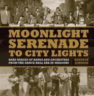Moonlight Serenade to City Lights: Rare Images of Bands and Orchestras from the Dance Hall Era in Missouri di Ken Johnson edito da Reedy Press