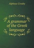 A Grammar Of The Greek Language di Alpheus Crosby edito da Book On Demand Ltd.