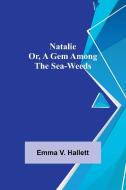 Natalie; Or, A Gem Among the Sea-Weeds di Emma V. Hallett edito da Alpha Editions