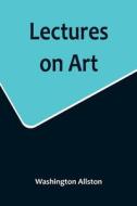Lectures on Art di Washington Allston edito da Alpha Editions