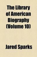 The Library Of American Biography (volume 10) di Jared Sparks edito da General Books Llc