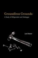 Groundless Grounds - A Study of Wittgenstein and Heidegger di Lee Braver edito da MIT Press