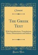 The Greek Text: With Introductions, Translations, Notes, Dissertations and Indices (Classic Reprint) di Clement Clement edito da Forgotten Books