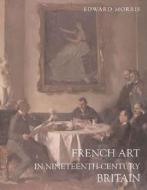 French Art in Nineteenth-Century Britain di Edward Morris edito da Yale University Press