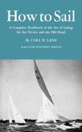 How to Sail: A Complete Handbook of the Art of Sailing for the Novice and the Old Hand di Carl D. Lane edito da W W NORTON & CO