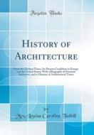 History of Architecture: From the Earliest Times, Its Present Condition in Europe and the United States; With a Biography of Eminent Architects di Mrs Louisa Caroline Tuthill edito da Forgotten Books