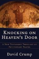 Knocking on Heaven's Door: A New Testament Theology of Petitionary Prayer di David Crump edito da BAKER PUB GROUP