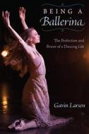 Being a Ballerina: The Power and Perfection of a Dancing Life di Gavin Larsen edito da UNIV PR OF FLORIDA